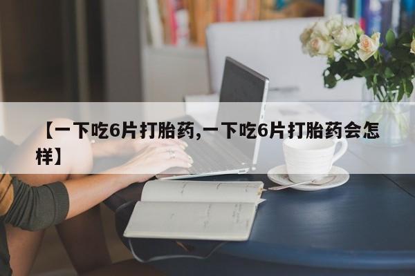 打胎药叫什么名字怎么购买【一下吃6片打胎药,一下吃6片打胎药会怎样】