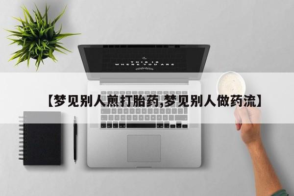 打胎药叫什么名字怎么购买【梦见别人煎打胎药,梦见别人做药流】