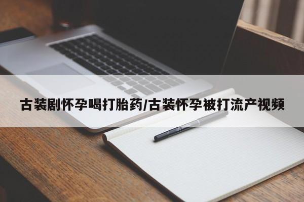 打胎药叫什么名字怎么购买古装剧怀孕喝打胎药/古装怀孕被打流产视频
