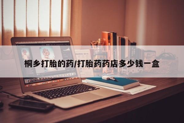打胎药叫什么名字怎么购买桐乡打胎的药/打胎药药店多少钱一盒