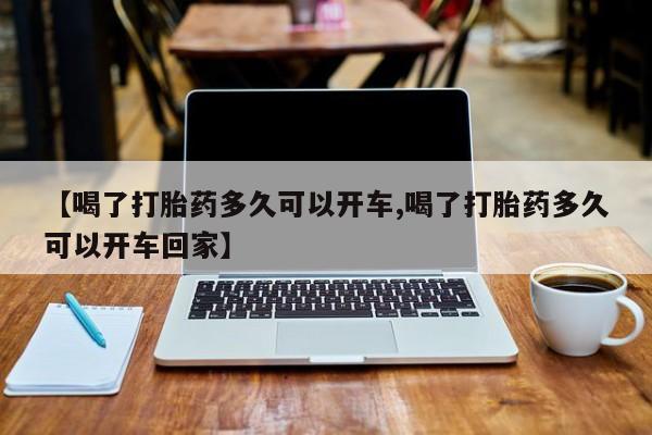 打胎药叫什么名字怎么购买【喝了打胎药多久可以开车,喝了打胎药多久可以开车回家】