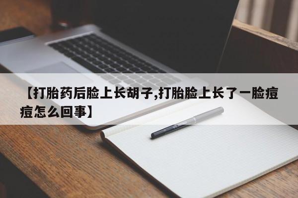 打胎药叫什么名字怎么购买【打胎药后脸上长胡子,打胎脸上长了一脸痘痘怎么回事】