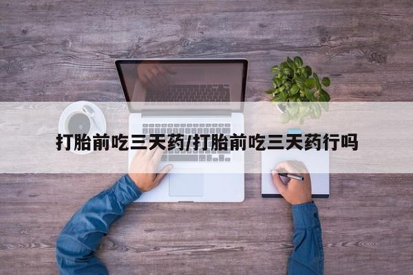 打胎药叫什么名字怎么购买打胎前吃三天药/打胎前吃三天药行吗
