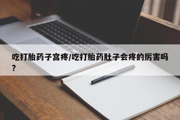 打胎药叫什么名字怎么购买吃打胎药子宫疼/吃打胎药肚子会疼的厉害吗?