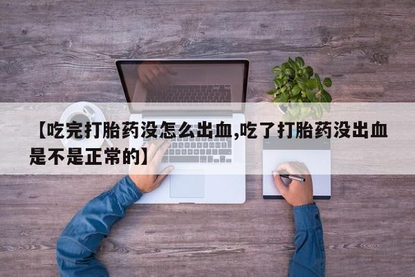 打胎药叫什么名字怎么购买【吃完打胎药没怎么出血,吃了打胎药没出血是不是正常的】