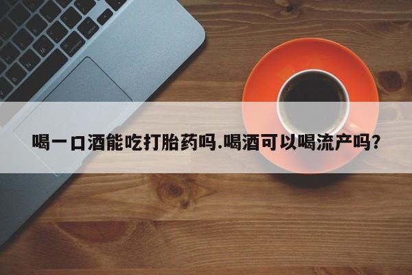 打胎药叫什么名字怎么购买喝一口酒能吃打胎药吗.喝酒可以喝流产吗？