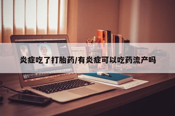 打胎药叫什么名字怎么购买炎症吃了打胎药/有炎症可以吃药流产吗