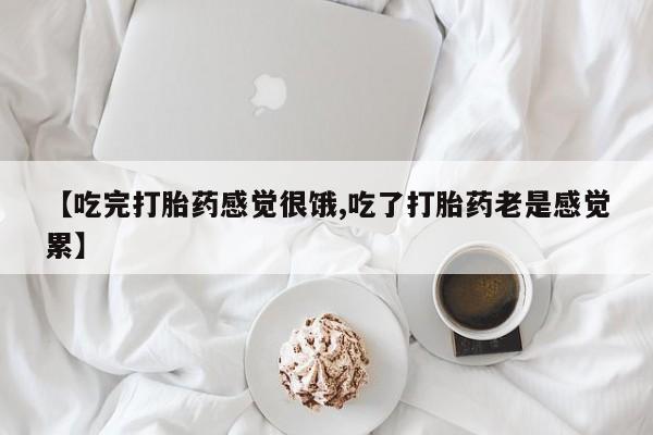 打胎药叫什么名字怎么购买【吃完打胎药感觉很饿,吃了打胎药老是感觉累】