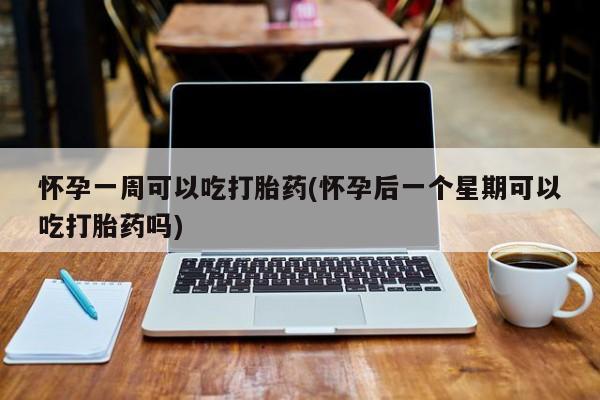 打胎药叫什么名字怎么购买怀孕一周可以吃打胎药(怀孕后一个星期可以吃打胎药吗)