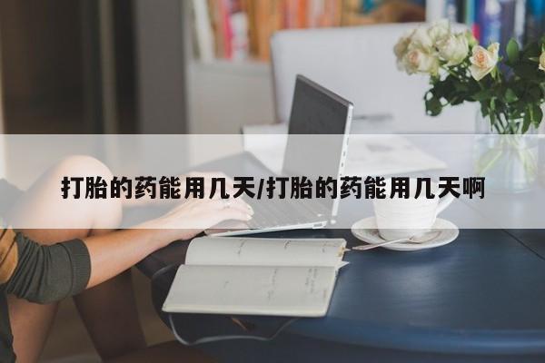 打胎药叫什么名字怎么购买打胎的药能用几天/打胎的药能用几天啊