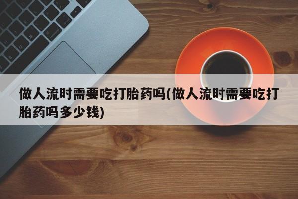 打胎药叫什么名字怎么购买做人流时需要吃打胎药吗(做人流时需要吃打胎药吗多少钱)