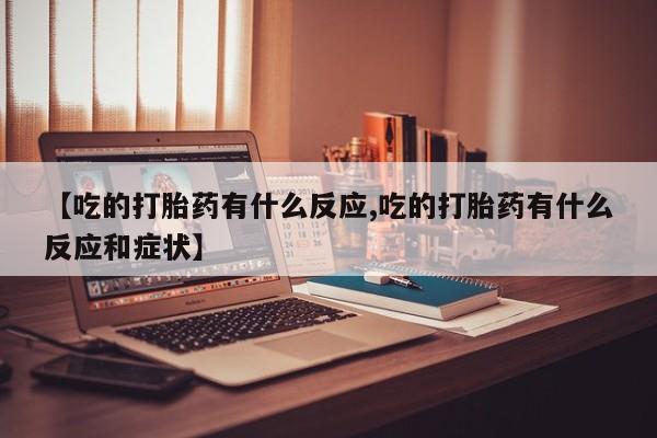打胎药叫什么名字怎么购买【吃的打胎药有什么反应,吃的打胎药有什么反应和症状】