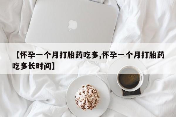 打胎药叫什么名字怎么购买【怀孕一个月打胎药吃多,怀孕一个月打胎药吃多长时间】