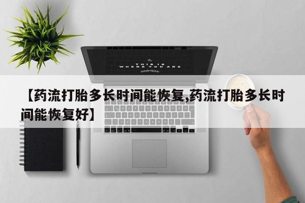打胎药叫什么名字怎么购买【药流打胎多长时间能恢复,药流打胎多长时间能恢复好】