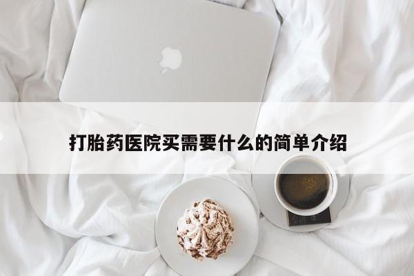 打胎药叫什么名字怎么购买打胎药医院买需要什么的简单介绍