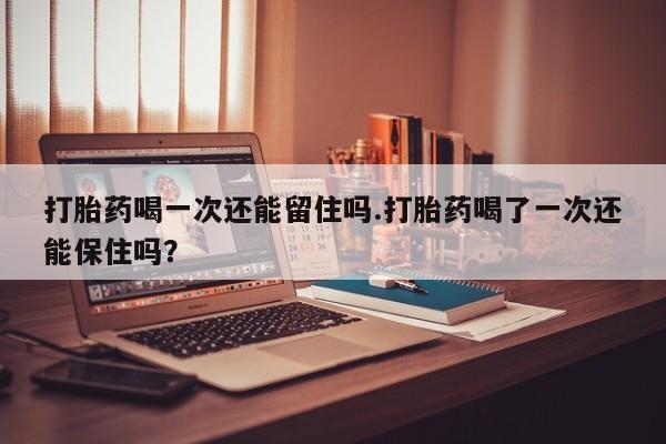 打胎药叫什么名字怎么购买打胎药喝一次还能留住吗.打胎药喝了一次还能保住吗？