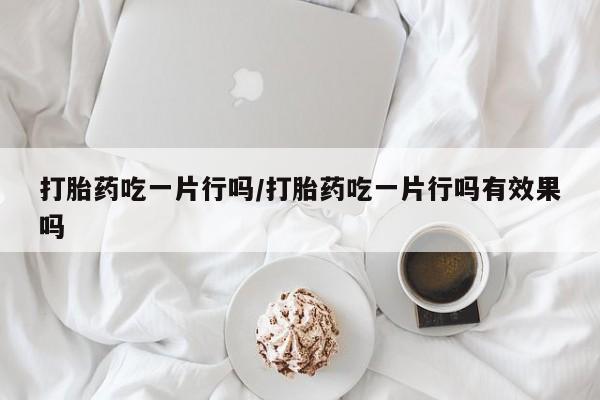 打胎药叫什么名字怎么购买打胎药吃一片行吗/打胎药吃一片行吗有效果吗