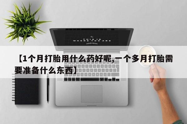 打胎药叫什么名字怎么购买【1个月打胎用什么药好呢,一个多月打胎需要准备什么东西】