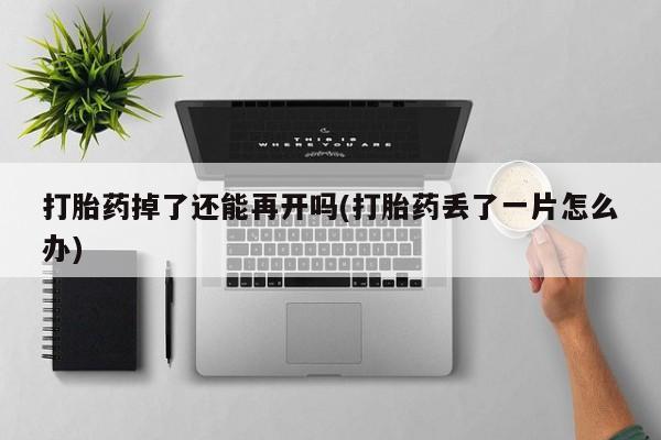打胎药叫什么名字怎么购买打胎药掉了还能再开吗(打胎药丢了一片怎么办)