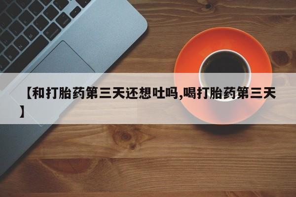 打胎药叫什么名字怎么购买【和打胎药第三天还想吐吗,喝打胎药第三天】