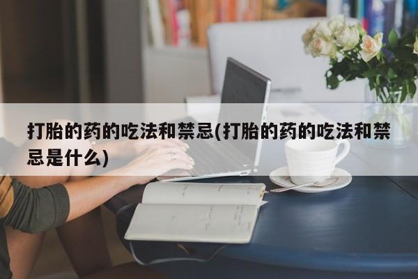 打胎药叫什么名字怎么购买打胎的药的吃法和禁忌(打胎的药的吃法和禁忌是什么)