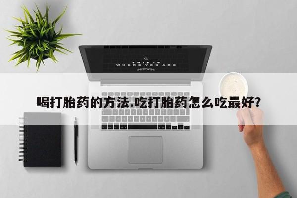 打胎药叫什么名字怎么购买喝打胎药的方法.吃打胎药怎么吃最好？