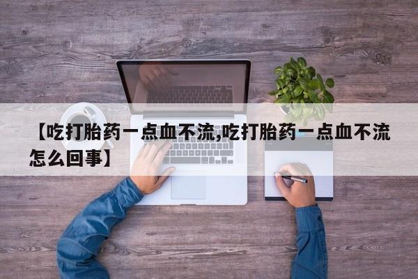 打胎药叫什么名字怎么购买【吃打胎药一点血不流,吃打胎药一点血不流怎么回事】