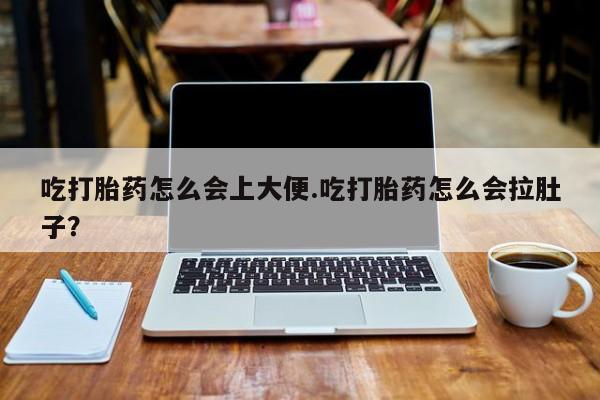 打胎药叫什么名字怎么购买吃打胎药怎么会上大便.吃打胎药怎么会拉肚子？