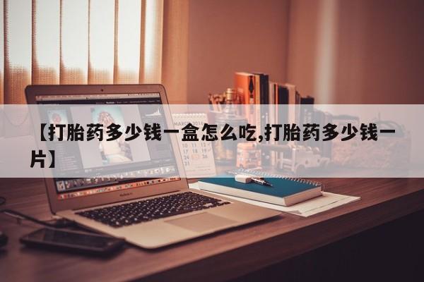 打胎药叫什么名字怎么购买【打胎药多少钱一盒怎么吃,打胎药多少钱一片】