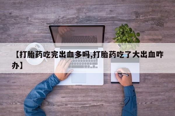 打胎药叫什么名字怎么购买【打胎药吃完出血多吗,打胎药吃了大出血咋办】