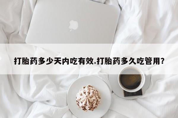 打胎药叫什么名字怎么购买打胎药多少天内吃有效.打胎药多久吃管用？