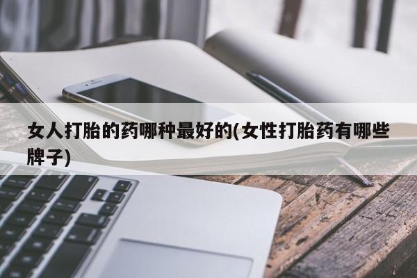打胎药叫什么名字怎么购买女人打胎的药哪种最好的(女性打胎药有哪些牌子)