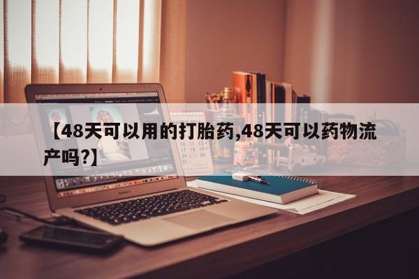 打胎药叫什么名字怎么购买【48天可以用的打胎药,48天可以药物流产吗?】