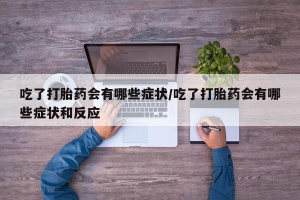打胎药叫什么名字怎么购买吃了打胎药会有哪些症状/吃了打胎药会有哪些症状和反应