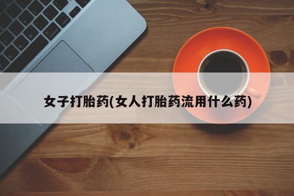 打胎药叫什么名字怎么购买女子打胎药(女人打胎药流用什么药)