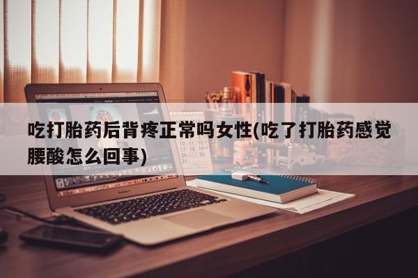 打胎药叫什么名字怎么购买吃打胎药后背疼正常吗女性(吃了打胎药感觉腰酸怎么回事)