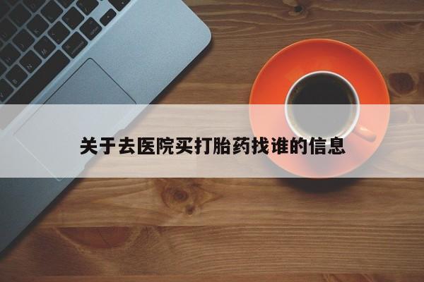 打胎药叫什么名字怎么购买关于去医院买打胎药找谁的信息