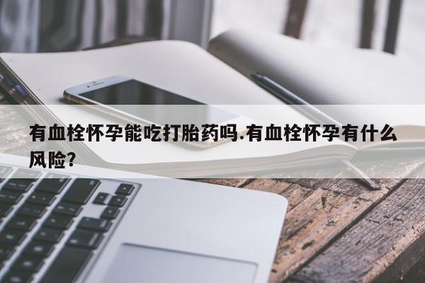 打胎药叫什么名字怎么购买有血栓怀孕能吃打胎药吗.有血栓怀孕有什么风险？