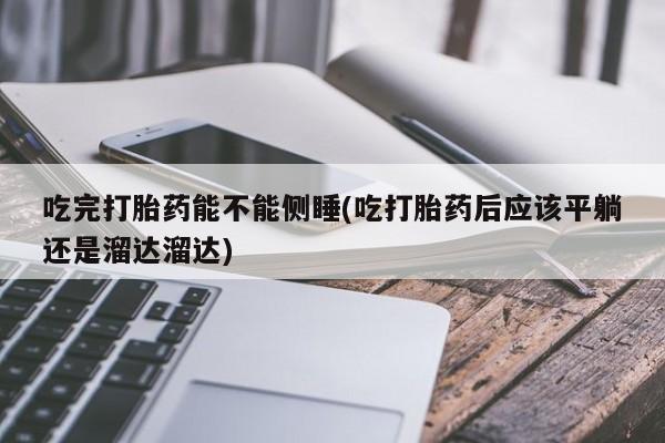 打胎药叫什么名字怎么购买吃完打胎药能不能侧睡(吃打胎药后应该平躺还是溜达溜达)