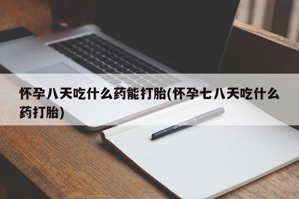 打胎药叫什么名字怎么购买怀孕八天吃什么药能打胎(怀孕七八天吃什么药打胎)