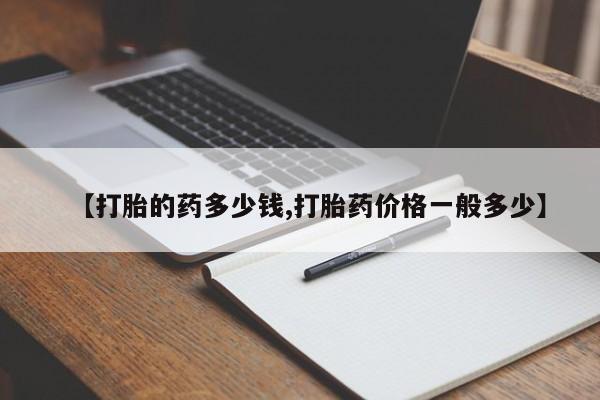 打胎药叫什么名字怎么购买【打胎的药多少钱,打胎药价格一般多少】