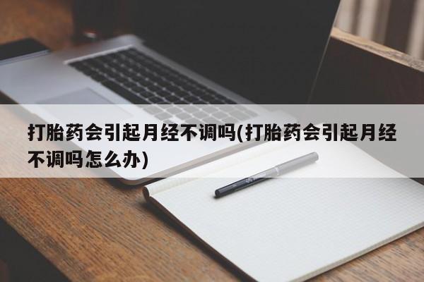 打胎药叫什么名字怎么购买打胎药会引起月经不调吗(打胎药会引起月经不调吗怎么办)