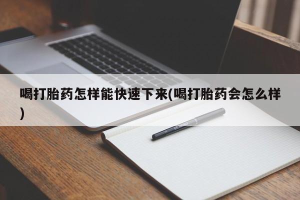打胎药叫什么名字怎么购买喝打胎药怎样能快速下来(喝打胎药会怎么样)