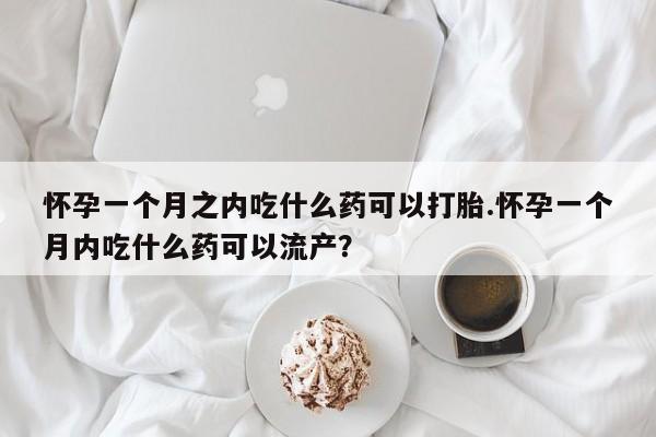 打胎药叫什么名字怎么购买怀孕一个月之内吃什么药可以打胎.怀孕一个月内吃什么药可以流产?