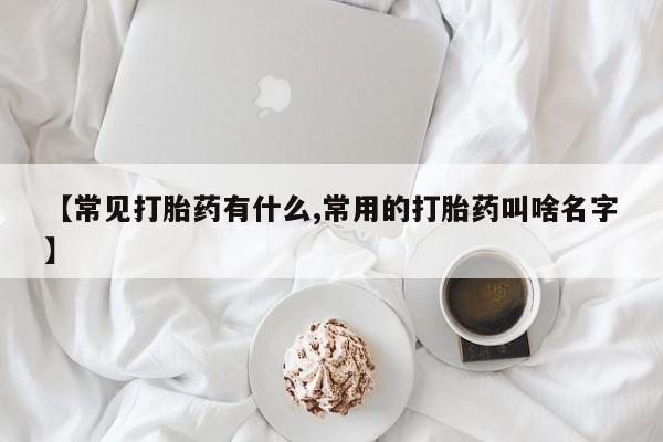 打胎药叫什么名字怎么购买【常见打胎药有什么,常用的打胎药叫啥名字】