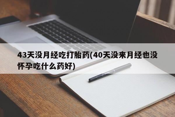打胎药叫什么名字怎么购买43天没月经吃打胎药(40天没来月经也没怀孕吃什么药好)