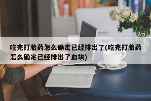 打胎药叫什么名字怎么购买吃完打胎药怎么确定已经排出了(吃完打胎药怎么确定已经排出了血块)