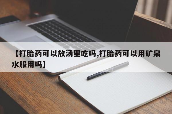 打胎药叫什么名字怎么购买【打胎药可以放汤里吃吗,打胎药可以用矿泉水服用吗】