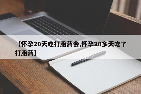 打胎药叫什么名字怎么购买【怀孕20天吃打胎药会,怀孕20多天吃了打胎药】