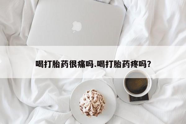 打胎药叫什么名字怎么购买喝打胎药很痛吗.喝打胎药疼吗?